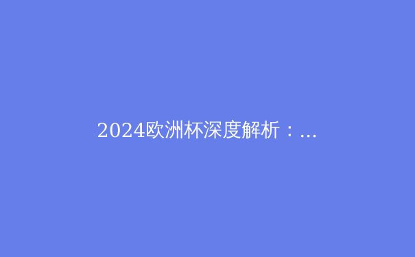 2024欧洲杯深度解析：战术革新与未来足球的启示